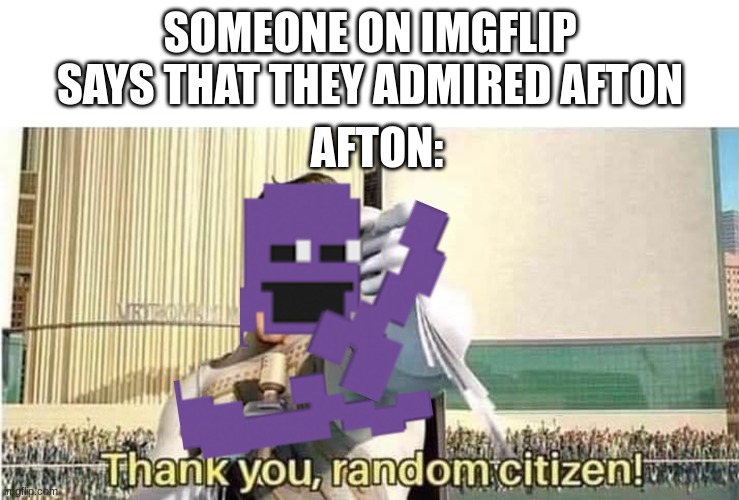 I'm sure someone here likes Afton | SOMEONE ON IMGFLIP SAYS THAT THEY ADMIRED AFTON; AFTON: | image tagged in thank you random citizen,fnaf,william afton | made w/ Imgflip meme maker