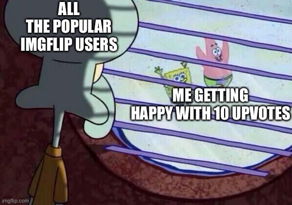 All the popular users | ALL THE POPULAR IMGFLIP USERS; ME GETTING HAPPY WITH 10 UPVOTES | image tagged in squidward window,look at me | made w/ Imgflip meme maker