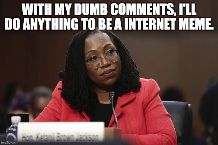 Ketanji Brown Jackson | WITH MY DUMB COMMENTS, I'LL DO ANYTHING TO BE A INTERNET MEME. | image tagged in ketanji brown jackson | made w/ Imgflip meme maker