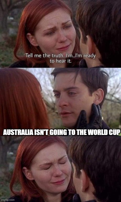 Tell me the truth, I'm ready to hear it | AUSTRALIA ISN'T GOING TO THE WORLD CUP | image tagged in tell me the truth i'm ready to hear it | made w/ Imgflip meme maker