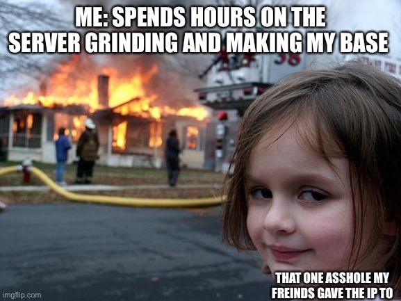 Sigh, when will the arson stop? | ME: SPENDS HOURS ON THE SERVER GRINDING AND MAKING MY BASE; THAT ONE ASSHOLE MY FREINDS GAVE THE IP TO | image tagged in memes,disaster girl | made w/ Imgflip meme maker