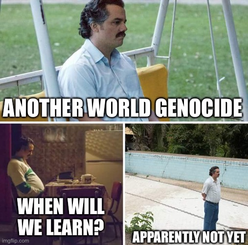 Genocide is cure for what now? | ANOTHER WORLD GENOCIDE; WHEN WILL WE LEARN? APPARENTLY NOT YET | image tagged in memes,sad pablo escobar | made w/ Imgflip meme maker