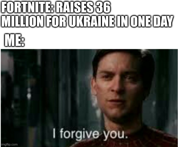 World wont be so quick to forgive, but this is a good start | FORTNITE: RAISES 36 MILLION FOR UKRAINE IN ONE DAY; ME: | image tagged in i forgive you | made w/ Imgflip meme maker