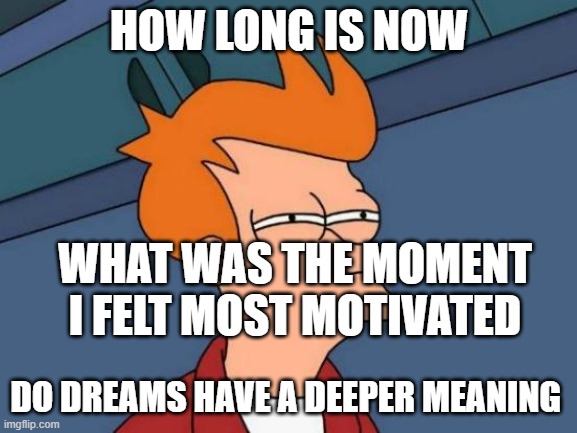Futurama Fry | HOW LONG IS NOW; WHAT WAS THE MOMENT I FELT MOST MOTIVATED; DO DREAMS HAVE A DEEPER MEANING | image tagged in memes,futurama fry | made w/ Imgflip meme maker