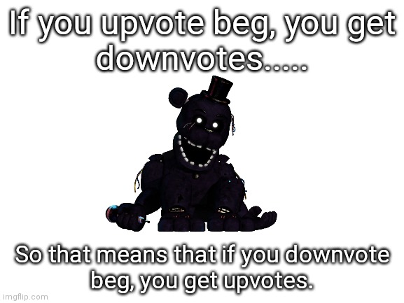 SHADOW FREDDY HAS INFINITE IQ | If you upvote beg, you get
downvotes..... So that means that if you downvote
beg, you get upvotes. | image tagged in blank white template,shadow freddy,infinite iq,upvote begging is bad,downvote beg | made w/ Imgflip meme maker