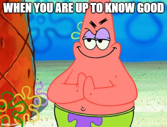 WHEN YOU ARE UP TO KNOW GOOD | image tagged in memes | made w/ Imgflip meme maker