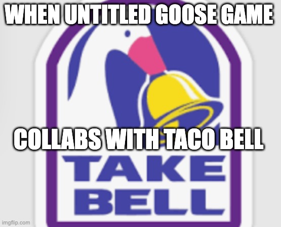 Take Bell lol | WHEN UNTITLED GOOSE GAME; COLLABS WITH TACO BELL | image tagged in take bell | made w/ Imgflip meme maker