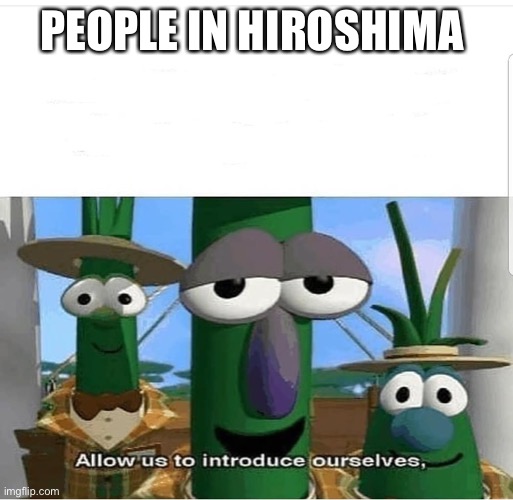 Allow us to introduce ourselves | PEOPLE IN HIROSHIMA | image tagged in allow us to introduce ourselves | made w/ Imgflip meme maker