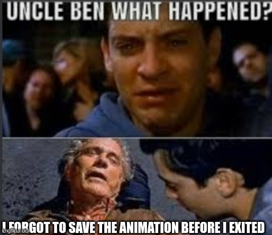 E4 | I FORGOT TO SAVE THE ANIMATION BEFORE I EXITED | image tagged in uncle ben what happened | made w/ Imgflip meme maker