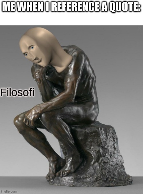 Filosofi | ME WHEN I REFERENCE A QUOTE: | image tagged in filosofi | made w/ Imgflip meme maker