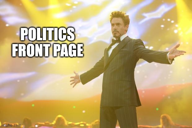 Tony Stark success | POLITICS FRONT PAGE | image tagged in tony stark success | made w/ Imgflip meme maker