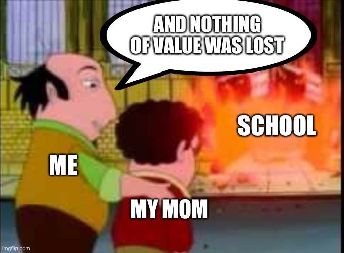 I hate school | AND NOTHING OF VALUE WAS LOST; SCHOOL; ME; MY MOM | image tagged in and nothing of value was lost | made w/ Imgflip meme maker