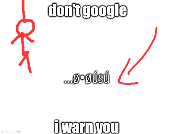 don't do it | don't google; ...ø•øúsú; i warn you | image tagged in blank white template,creepy | made w/ Imgflip meme maker