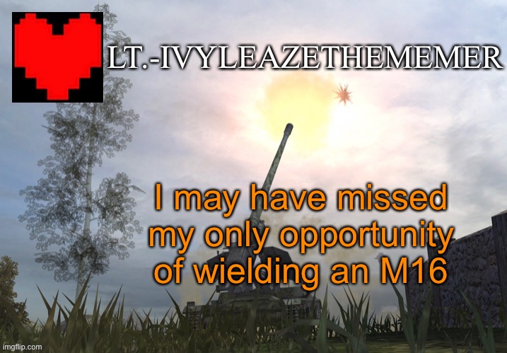 Lt.-IvyleazeTheMemer’s Announcement Temp 3 | I may have missed my only opportunity of wielding an M16 | image tagged in lt -ivyleazethememer s announcement temp 3 | made w/ Imgflip meme maker