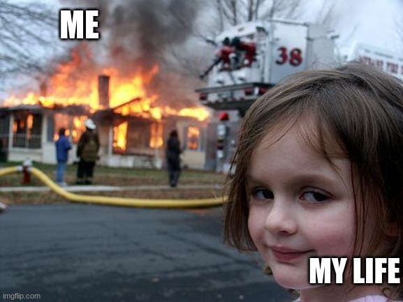 I don't know what's going on | ME; MY LIFE | image tagged in memes,disaster girl | made w/ Imgflip meme maker