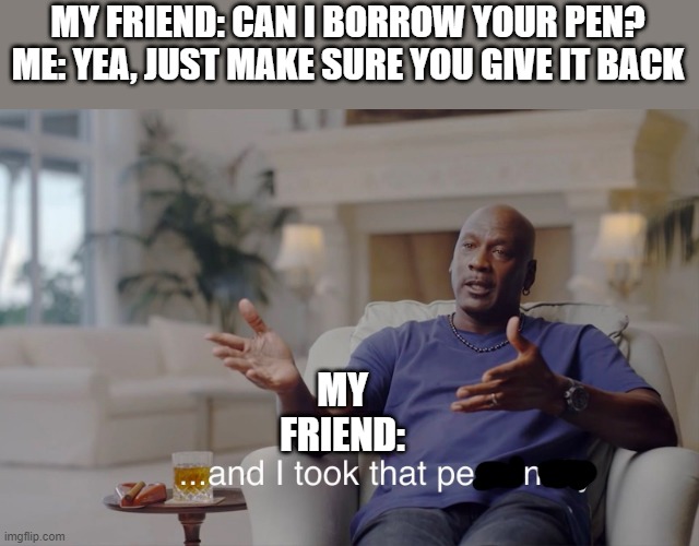 and I took that personally | MY FRIEND: CAN I BORROW YOUR PEN?
ME: YEA, JUST MAKE SURE YOU GIVE IT BACK; MY FRIEND: | image tagged in and i took that personally | made w/ Imgflip meme maker