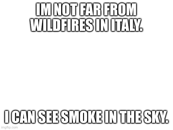 it’s less than one hour away and getting closer. | IM NOT FAR FROM WILDFIRES IN ITALY. I CAN SEE SMOKE IN THE SKY. | image tagged in blank white template | made w/ Imgflip meme maker