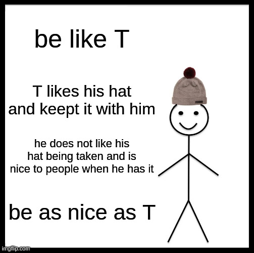Be Like Bill | be like T; T likes his hat and keept it with him; he does not like his hat being taken and is nice to people when he has it; be as nice as T | image tagged in memes,be like bill | made w/ Imgflip meme maker