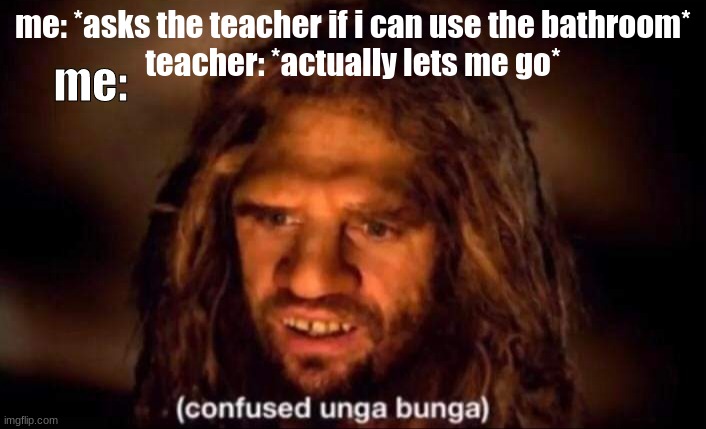 Confused Unga Bunga | me: *asks the teacher if i can use the bathroom*
teacher: *actually lets me go*; me: | image tagged in confused unga bunga | made w/ Imgflip meme maker