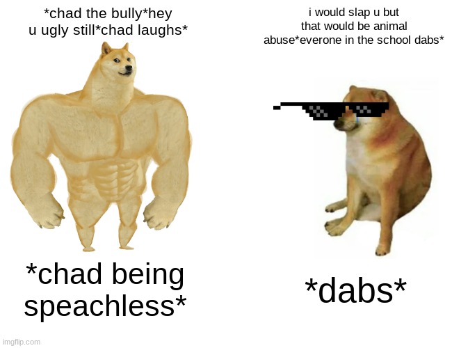 Buff Doge vs. Cheems | *chad the bully*hey u ugly still*chad laughs*; i would slap u but that would be animal abuse*everone in the school dabs*; *chad being speachless*; *dabs* | image tagged in memes,buff doge vs cheems | made w/ Imgflip meme maker