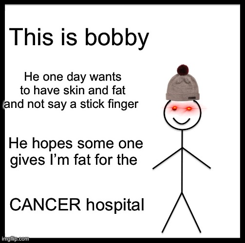 Be Like Bill Meme | This is bobby; He one day wants to have skin and fat and not say a stick finger; He hopes some one gives I’m fat for the; CANCER hospital | image tagged in memes,be like bill | made w/ Imgflip meme maker