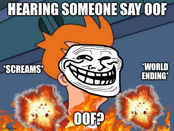 oof | HEARING SOMEONE SAY OOF; *SCREAMS*; *WORLD ENDING*; OOF? | image tagged in memes | made w/ Imgflip meme maker