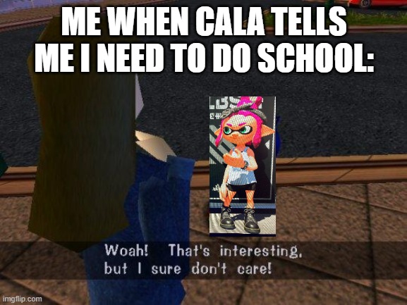 I only care when it's important | ME WHEN CALA TELLS ME I NEED TO DO SCHOOL: | image tagged in woah that's interesting but i sure dont care | made w/ Imgflip meme maker