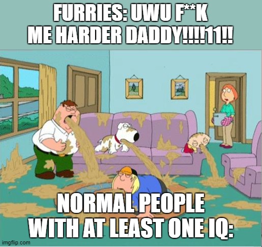 Fuck no bro. | FURRIES: UWU F**K ME HARDER DADDY!!!!11!! NORMAL PEOPLE WITH AT LEAST ONE IQ: | image tagged in family guy puke,furry,furries,anti furry | made w/ Imgflip meme maker