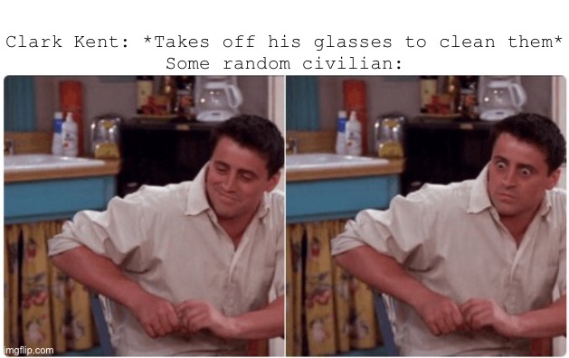 Joey from Friends |  Clark Kent: *Takes off his glasses to clean them*
Some random civilian: | image tagged in joey from friends,superheroes,superman,clark kent | made w/ Imgflip meme maker