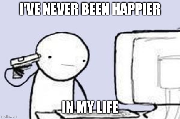 Computer Suicide | I'VE NEVER BEEN HAPPIER; IN MY LIFE | image tagged in computer suicide | made w/ Imgflip meme maker