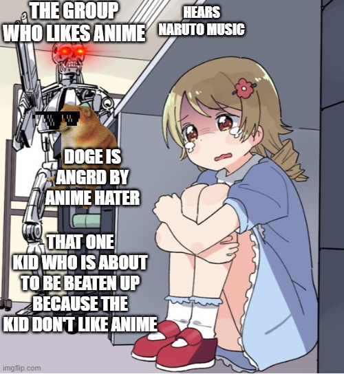 Anime Girl Hiding from Terminator | THE GROUP WHO LIKES ANIME; HEARS NARUTO MUSIC; DOGE IS ANGRD BY ANIME HATER; THAT ONE KID WHO IS ABOUT TO BE BEATEN UP BECAUSE THE KID DON'T LIKE ANIME | image tagged in anime girl hiding from terminator | made w/ Imgflip meme maker