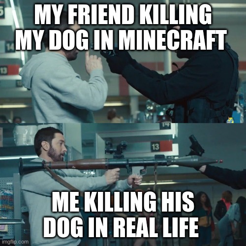based off a true story........... WAIT THAT'S NOT WHAT I MEANT | MY FRIEND KILLING MY DOG IN MINECRAFT; ME KILLING HIS DOG IN REAL LIFE | image tagged in godzilla eminem | made w/ Imgflip meme maker