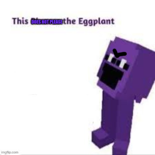 This pleases the eggplant | DOES NOT PLEASE | image tagged in this pleases the eggplant | made w/ Imgflip meme maker