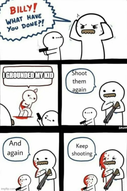 Billy what have you done | I GROUNDED MY KID | image tagged in billy what have you done | made w/ Imgflip meme maker