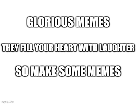 a haiku about memes | GLORIOUS MEMES; THEY FILL YOUR HEART WITH LAUGHTER; SO MAKE SOME MEMES | image tagged in blank white template | made w/ Imgflip meme maker