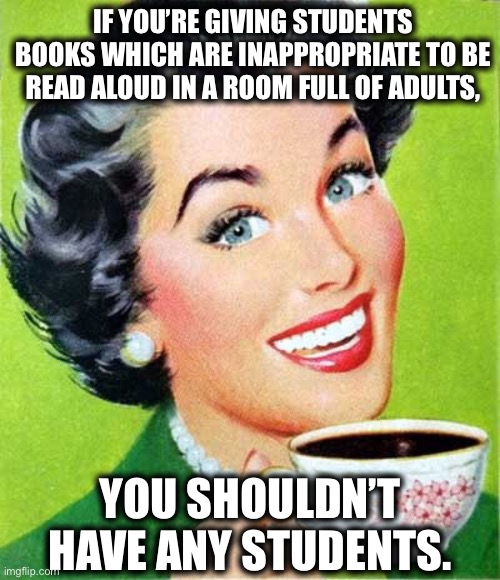 Mom | IF YOU’RE GIVING STUDENTS BOOKS WHICH ARE INAPPROPRIATE TO BE READ ALOUD IN A ROOM FULL OF ADULTS, YOU SHOULDN’T HAVE ANY STUDENTS. | image tagged in mom,democrats | made w/ Imgflip meme maker