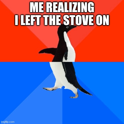 Socially Awesome Awkward Penguin Meme | ME REALIZING I LEFT THE STOVE ON | image tagged in memes,socially awesome awkward penguin | made w/ Imgflip meme maker