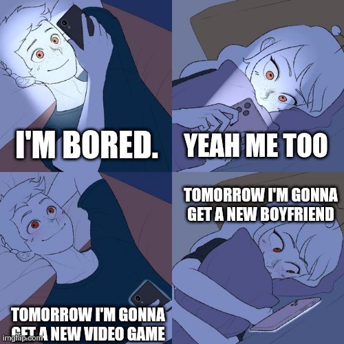 boy girl texting | YEAH ME TOO; I'M BORED. TOMORROW I'M GONNA GET A NEW BOYFRIEND; TOMORROW I'M GONNA GET A NEW VIDEO GAME | image tagged in boy girl texting | made w/ Imgflip meme maker