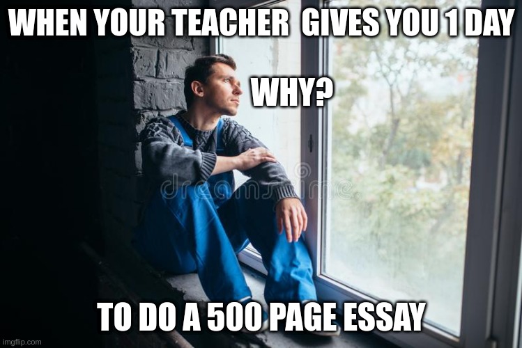 WHEN YOUR TEACHER  GIVES YOU 1 DAY; WHY? TO DO A 500 PAGE ESSAY | image tagged in depression | made w/ Imgflip meme maker