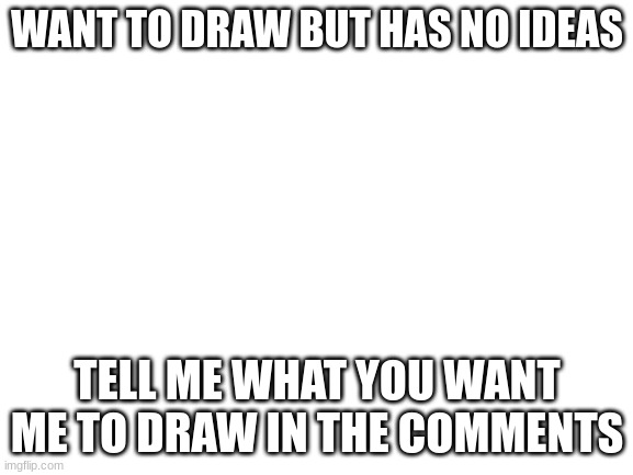 Blank White Template | WANT TO DRAW BUT HAS NO IDEAS; TELL ME WHAT YOU WANT ME TO DRAW IN THE COMMENTS | image tagged in blank white template | made w/ Imgflip meme maker