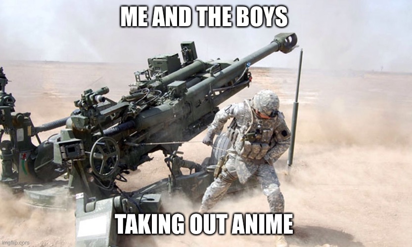 Artillery | ME AND THE BOYS; TAKING OUT ANIME | image tagged in artillery,me and the boys,using artillery | made w/ Imgflip meme maker