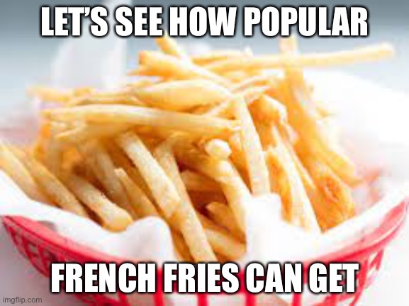 The potatoes future | LET’S SEE HOW POPULAR; FRENCH FRIES CAN GET | image tagged in french fries | made w/ Imgflip meme maker