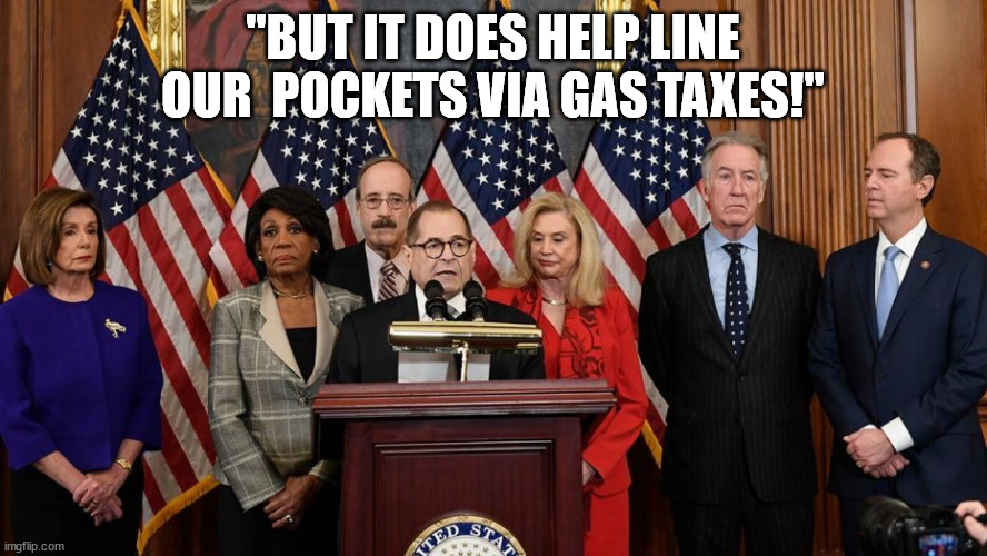 House Democrats | "BUT IT DOES HELP LINE OUR  POCKETS VIA GAS TAXES!" | image tagged in house democrats | made w/ Imgflip meme maker