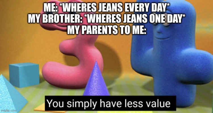 Happened in real life |  ME: *WHERES JEANS EVERY DAY*
MY BROTHER: *WHERES JEANS ONE DAY*
MY PARENTS TO ME: | image tagged in you simply have less value,barney will eat all of your delectable biscuits,oh wow are you actually reading these tags | made w/ Imgflip meme maker