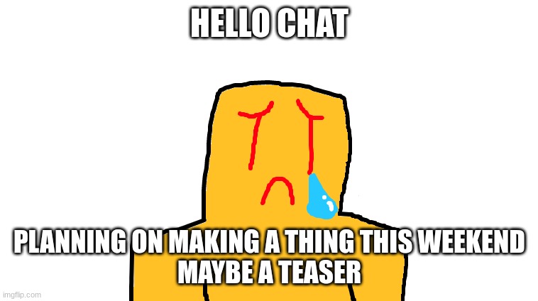 asoingbobgoer | HELLO CHAT; PLANNING ON MAKING A THING THIS WEEKEND
MAYBE A TEASER | image tagged in asoingbobgoer | made w/ Imgflip meme maker