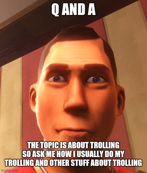 a lot of people doesn't do an QnA about a topic so i do this. | Q AND A; THE TOPIC IS ABOUT TROLLING SO ASK ME HOW I USUALLY DO MY TROLLING AND OTHER STUFF ABOUT TROLLING | image tagged in s,p,u,d | made w/ Imgflip meme maker