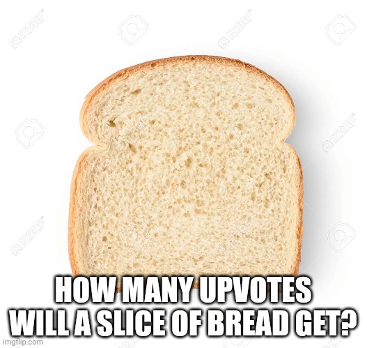 م | HOW MANY UPVOTES WILL A SLICE OF BREAD GET? | image tagged in bread | made w/ Imgflip meme maker