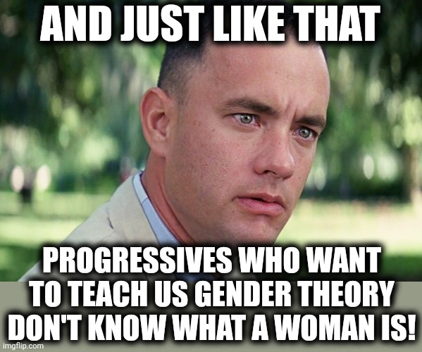 And Just Like That | AND JUST LIKE THAT; PROGRESSIVES WHO WANT TO TEACH US GENDER THEORY DON'T KNOW WHAT A WOMAN IS! | image tagged in memes,and just like that,ketanji brown jackson,supreme court,democrats,progressives | made w/ Imgflip meme maker