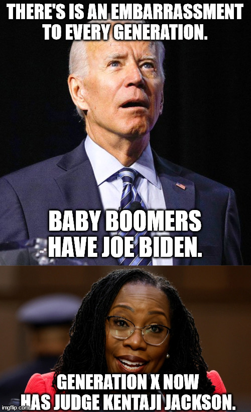As if my generation(X) doesn't already have enough BS to put up with she has to come along. | THERE'S IS AN EMBARRASSMENT TO EVERY GENERATION. BABY BOOMERS HAVE JOE BIDEN. GENERATION X NOW HAS JUDGE KENTAJI JACKSON. | image tagged in joe biden,judge jackson,generation,baby boomers,memes,political memes | made w/ Imgflip meme maker