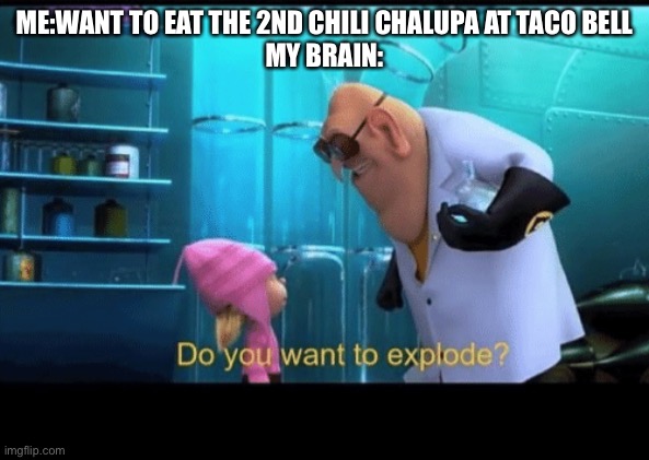 Do you want to explode | ME:WANT TO EAT THE 2ND CHILI CHALUPA AT TACO BELL
MY BRAIN: | image tagged in do you want to explode | made w/ Imgflip meme maker